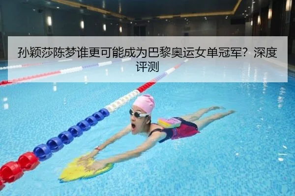 孙颖莎陈梦谁更可能成为巴黎奥运女单冠军？深度评测